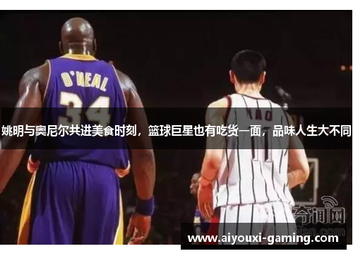 姚明与奥尼尔共进美食时刻，篮球巨星也有吃货一面，品味人生大不同