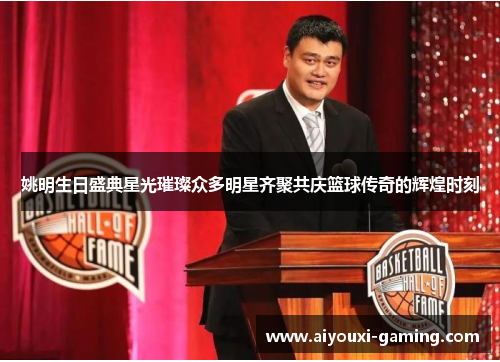姚明生日盛典星光璀璨众多明星齐聚共庆篮球传奇的辉煌时刻