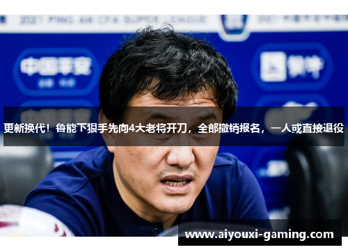 更新换代！鲁能下狠手先向4大老将开刀，全部撤销报名，一人或直接退役