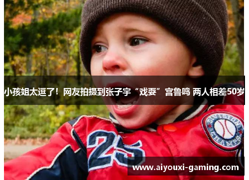 小孩姐太逗了！网友拍摄到张子宇“戏耍”宫鲁鸣 两人相差50岁