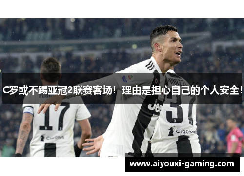 C罗或不踢亚冠2联赛客场！理由是担心自己的个人安全！